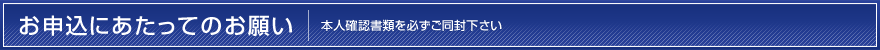 お申込にあたってのお願い　本人確認書類を必ずご同封下さい