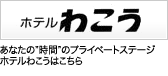 ホテルわこう あなたの'時間'のプライベートステージホテルわこうはこちら