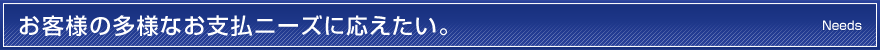 お客様の多様なお支払ニーズに応えたい。