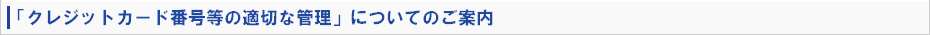 「クレジットカード番号等の適切な管理」についてのご案内