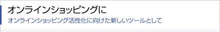 オンラインショッピング活性化に向けた新しいツールとして オンラインショッピングに