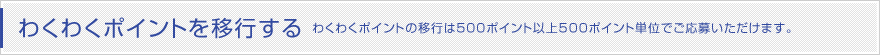 わくわくポイントを移行する わくわくポイントの移行は500ポイント以上500ポイント単位でご応募いただけます。