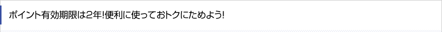 ポイント有効期限は2年！便利に使っておトクにためよう！