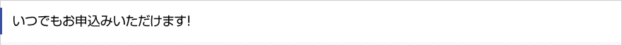 いつでもお申込みいただけます！