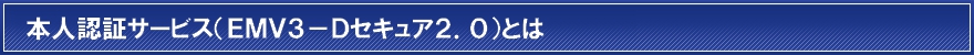 本人認証サービス(ＥＭＶ３－Ｄセキュア２．０)とは