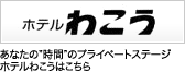 ホテルわこう あなたの'時間'のプライベートステージホテルわこうはこちら