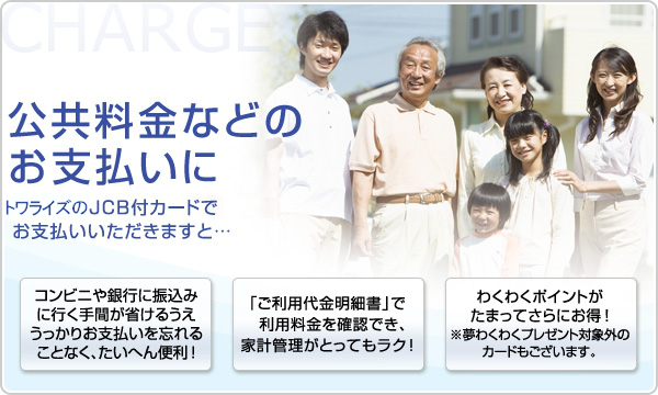 ず～っと便利な生活サポート トワライズVISA・JCB付カードでお支払いいただきますと…